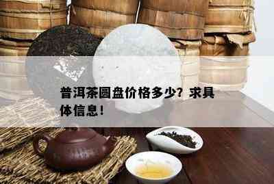 普洱茶圆盘价格多少？求具体信息！