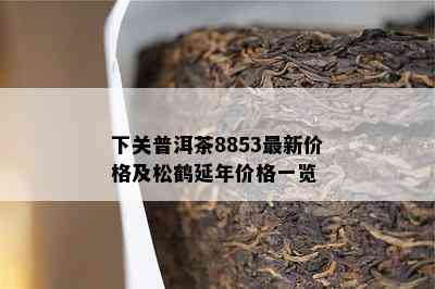 下关普洱茶8853最新价格及松鹤延年价格一览