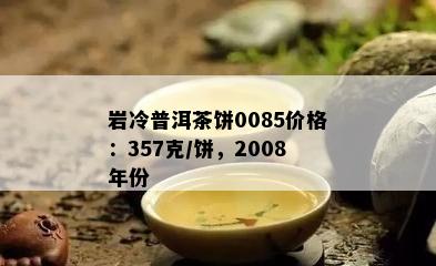 岩冷普洱茶饼0085价格：357克/饼，2008年份