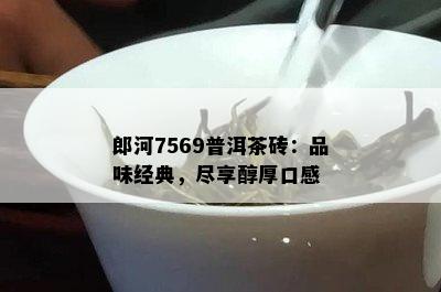 郎河7569普洱茶砖：品味经典，尽享醇厚口感