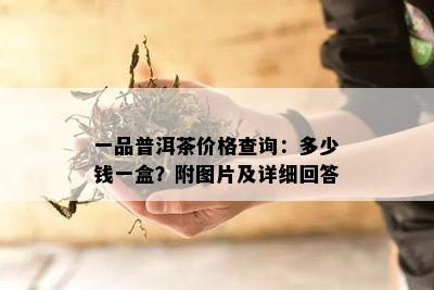 一品普洱茶价格查询：多少钱一盒？附图片及详细回答