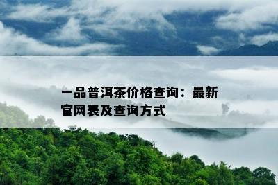 一品普洱茶价格查询：最新官网表及查询方式