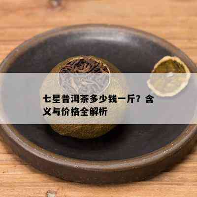 七星普洱茶多少钱一斤？含义与价格全解析