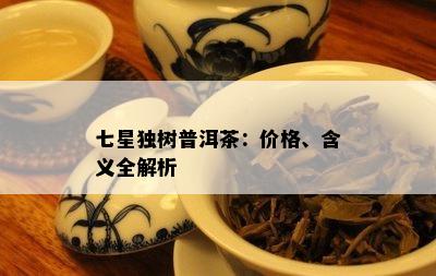 七星独树普洱茶：价格、含义全解析