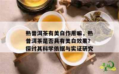 熟普洱茶有美白作用嘛，熟普洱茶是不是具有美白效果？探讨其科学依据与实证研究