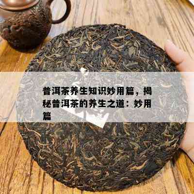 普洱茶养生知识妙用篇，揭秘普洱茶的养生之道：妙用篇