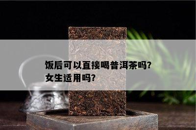 饭后可以直接喝普洱茶吗？女生适用吗？