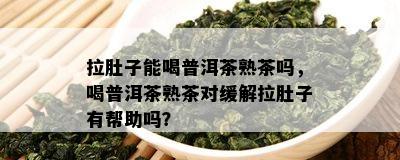 拉肚子能喝普洱茶熟茶吗，喝普洱茶熟茶对缓解拉肚子有帮助吗？