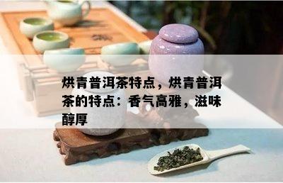 烘青普洱茶特点，烘青普洱茶的特点：香气高雅，滋味醇厚