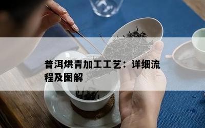 普洱烘青加工工艺：详细流程及图解