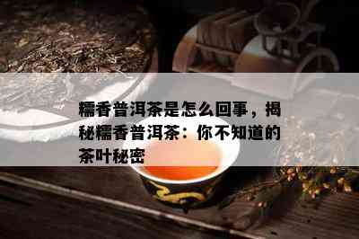 糯香普洱茶是怎么回事，揭秘糯香普洱茶：你不知道的茶叶秘密