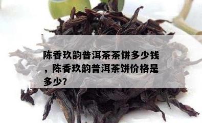 陈香玖韵普洱茶茶饼多少钱，陈香玖韵普洱茶饼价格是多少？