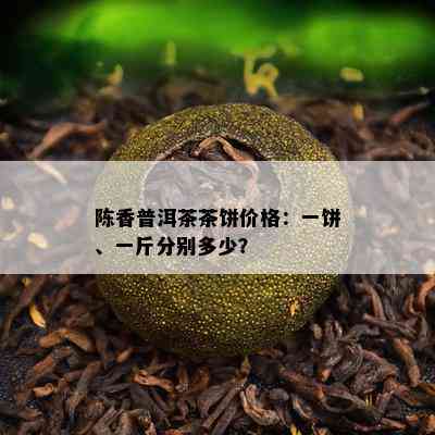 陈香普洱茶茶饼价格：一饼、一斤分别多少？