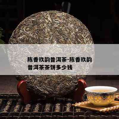 陈香玖韵普洱茶-陈香玖韵普洱茶茶饼多少钱