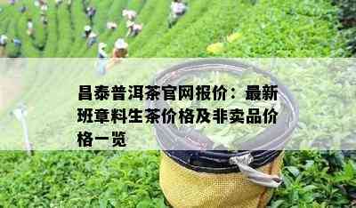 昌泰普洱茶官网报价：最新班章料生茶价格及非卖品价格一览