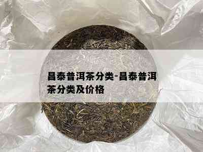 昌泰普洱茶分类-昌泰普洱茶分类及价格