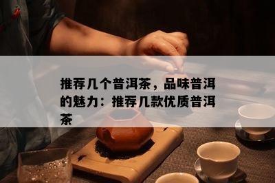 推荐几个普洱茶，品味普洱的魅力：推荐几款优质普洱茶