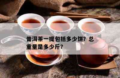 普洱茶一提包含多少饼？总重量是多少斤？