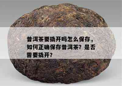 普洱茶要撬开吗怎么保存，怎样正保证存普洱茶？是不是需要撬开？