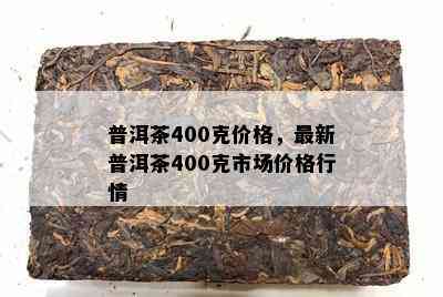 普洱茶400克价格，最新普洱茶400克市场价格行情