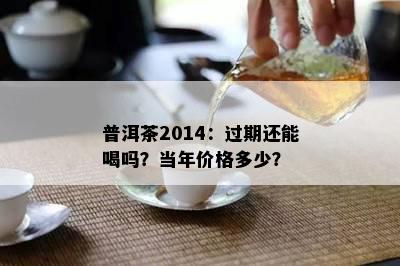 普洱茶2014：过期还能喝吗？当年价格多少？