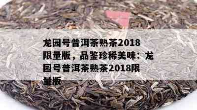 龙园号普洱茶熟茶2018  版，品鉴珍稀美味：龙园号普洱茶熟茶2018  版