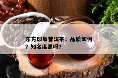 东方印象普洱茶：品质如何？知名度高吗？