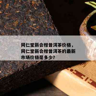 同仁堂新会柑普洱茶价格，同仁堂新会柑普洱茶的最新市场价格是多少？