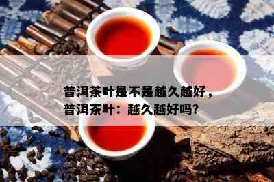 普洱茶叶是不是越久越好，普洱茶叶：越久越好吗？