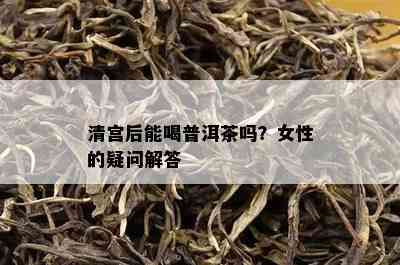 清宫后能喝普洱茶吗？女性的疑问解答