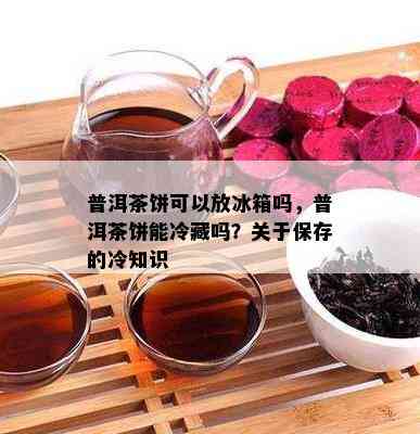 普洱茶饼可以放冰箱吗，普洱茶饼能冷藏吗？关于保存的冷知识