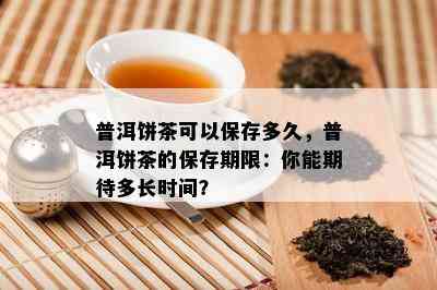 普洱饼茶可以保存多久，普洱饼茶的保存期限：你能期待多长时间？