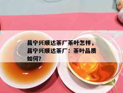 昌宁兴顺达茶厂茶叶怎样，昌宁兴顺达茶厂：茶叶品质怎样？