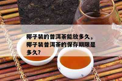 椰子装的普洱茶能放多久，椰子装普洱茶的保存期限是多久？