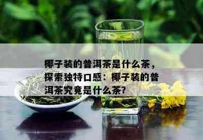 椰子装的普洱茶是什么茶，探索独特口感：椰子装的普洱茶究竟是什么茶？