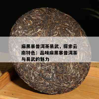 麻黑寨普洱茶易武，探索云南特色：品味麻黑寨普洱茶与易武的魅力