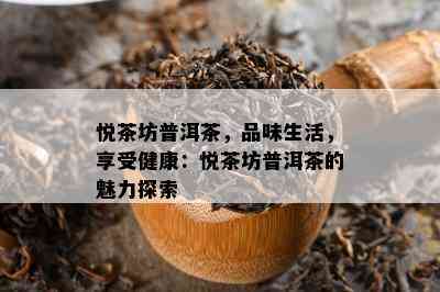 悦茶坊普洱茶，品味生活，享受健康：悦茶坊普洱茶的魅力探索