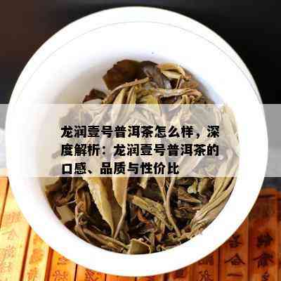 龙润壹号普洱茶怎么样，深度解析：龙润壹号普洱茶的口感、品质与性价比