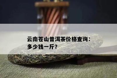 云南苍山普洱茶价格查询：多少钱一斤？