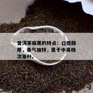 普洱茶麻黑的特点：口感醇厚，香气特别，属于中高档次茶叶。