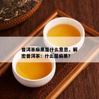 普洱茶麻黑是什么意思，解密普洱茶：什么是麻黑？