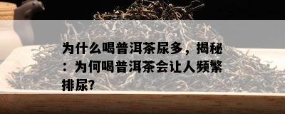 为什么喝普洱茶尿多，揭秘：为何喝普洱茶会让人频繁排尿？