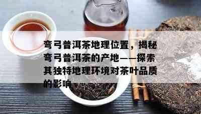 弯弓普洱茶地理位置，揭秘弯弓普洱茶的产地——探索其特别地理环境对茶叶品质的作用