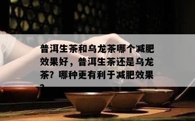 普洱生茶和乌龙茶哪个减肥效果好，普洱生茶还是乌龙茶？哪种更有利于减肥效果？