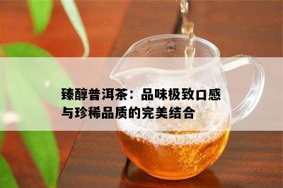 臻醇普洱茶：品味极致口感与珍稀品质的完美结合