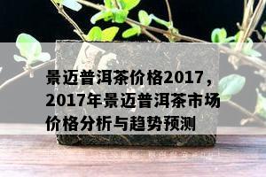 景迈普洱茶价格2017，2017年景迈普洱茶市场价格分析与趋势预测