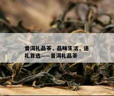 普洱礼品茶，品味生活，送礼首选——普洱礼品茶