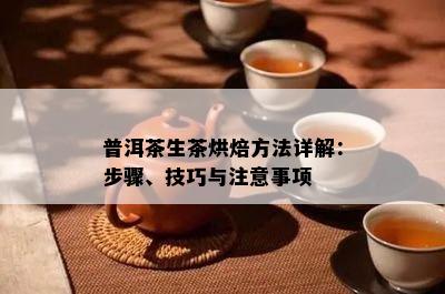 普洱茶生茶烘焙方法详解：步骤、技巧与留意事项