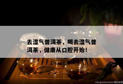 去湿气普洱茶，喝去湿气普洱茶，健康从口腔开始！