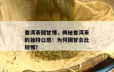 普洱茶回甘慢，揭秘普洱茶的特别口感：为何回甘会比较慢？